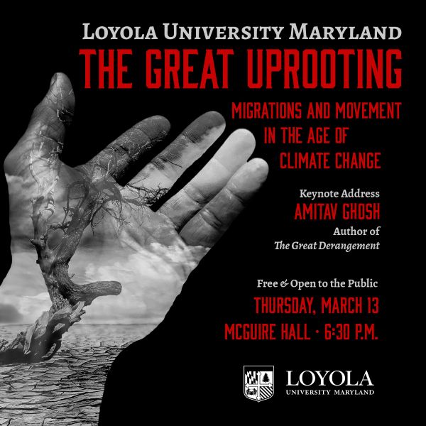 A hand overlaid with a tree in greyscale. Poster reads: Loyola University Maryland "The Great Uprooting: Migration and Movement in the Age of Climate Change" Keynote Address by Amitav Ghosh, author of "The Great Derangement." Free and open to the public Thursday, March 13, 2025